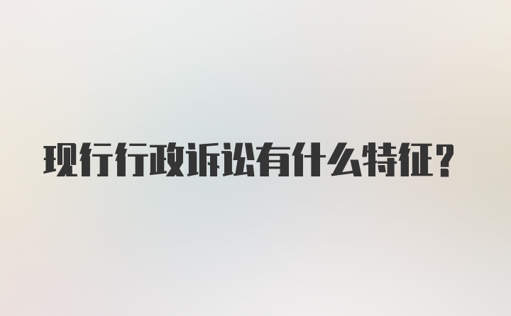 现行行政诉讼有什么特征？