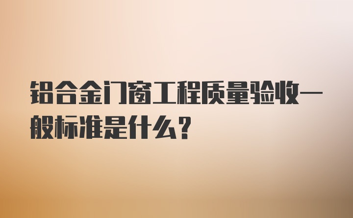 铝合金门窗工程质量验收一般标准是什么？