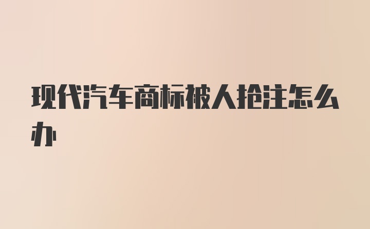 现代汽车商标被人抢注怎么办