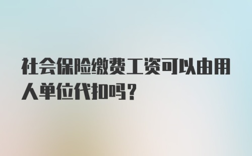 社会保险缴费工资可以由用人单位代扣吗？