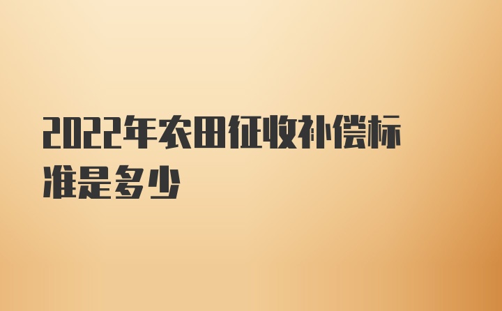 2022年农田征收补偿标准是多少