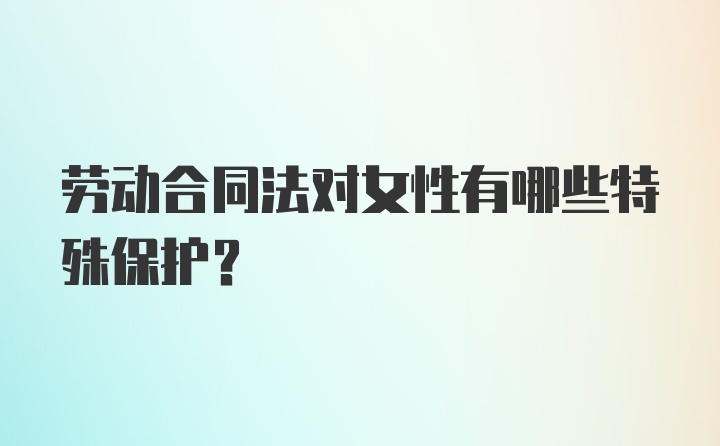 劳动合同法对女性有哪些特殊保护？