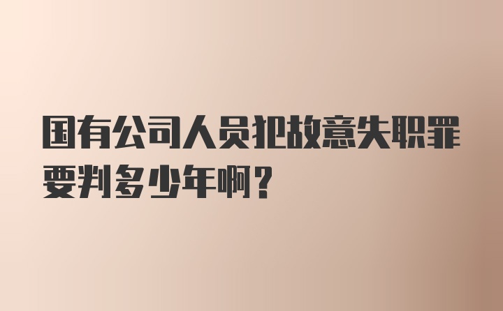 国有公司人员犯故意失职罪要判多少年啊？