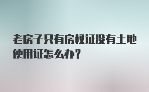 老房子只有房权证没有土地使用证怎么办？