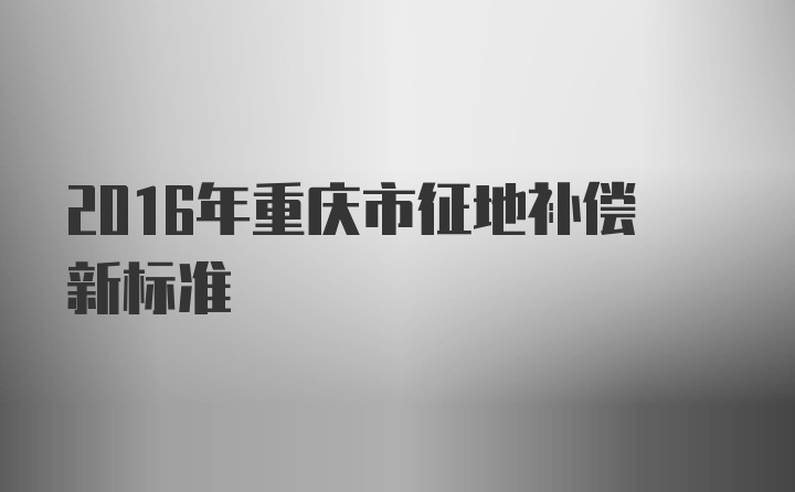 2016年重庆市征地补偿新标准