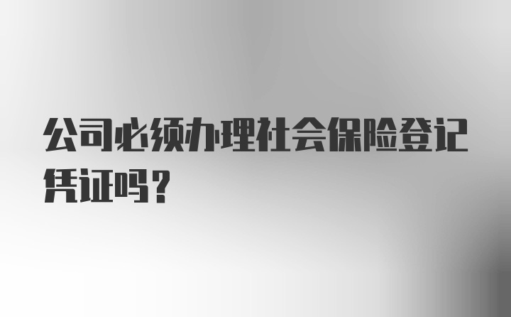 公司必须办理社会保险登记凭证吗？