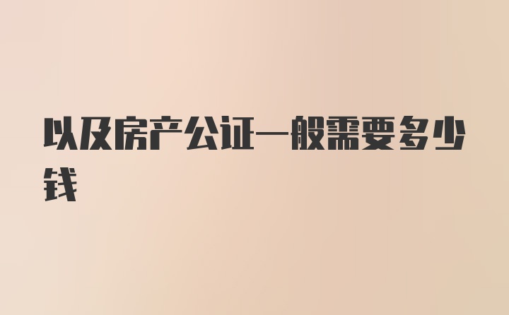 以及房产公证一般需要多少钱