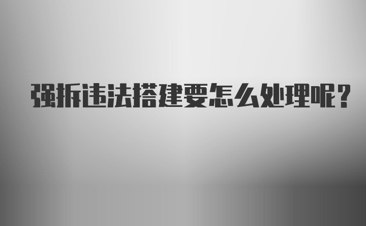 强拆违法搭建要怎么处理呢？