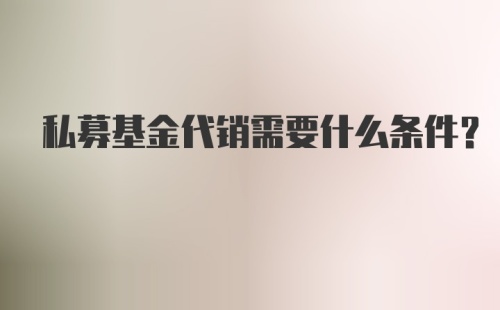 私募基金代销需要什么条件？