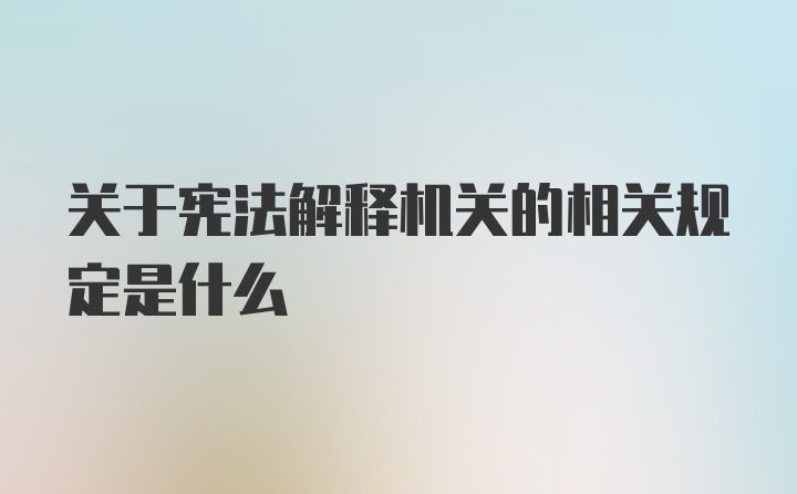 关于宪法解释机关的相关规定是什么