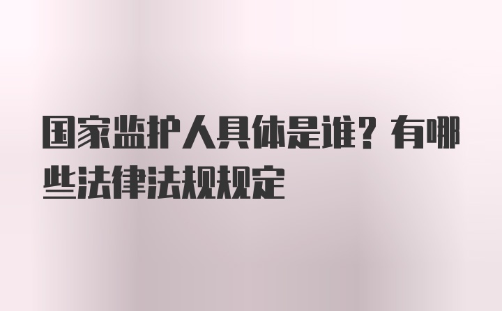 国家监护人具体是谁？有哪些法律法规规定