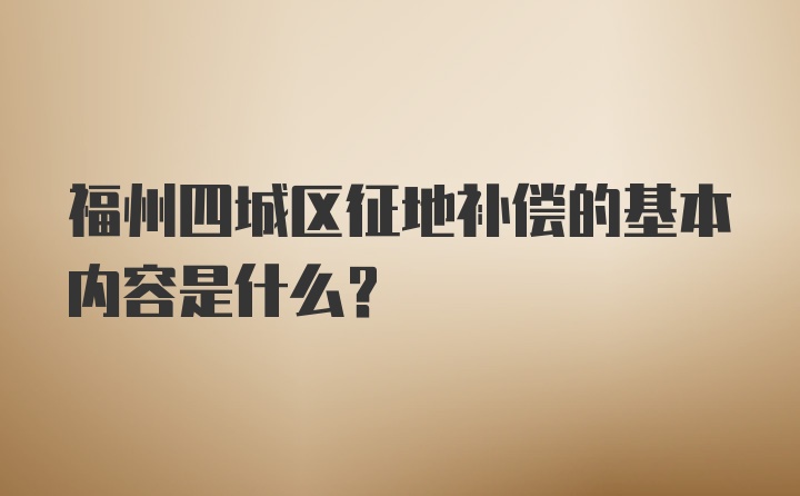 福州四城区征地补偿的基本内容是什么？