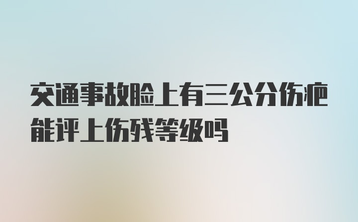 交通事故脸上有三公分伤疤能评上伤残等级吗