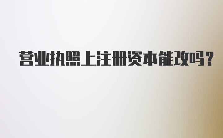 营业执照上注册资本能改吗？