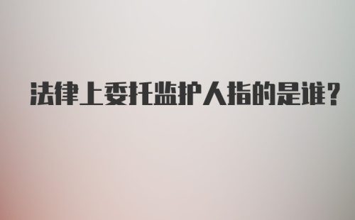 法律上委托监护人指的是谁?