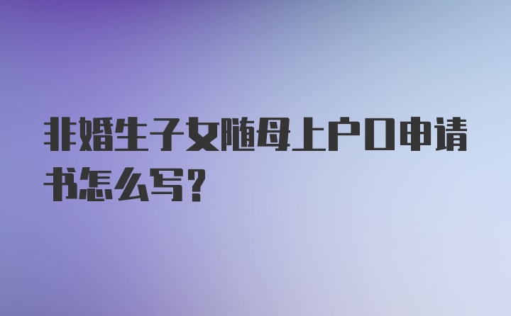 非婚生子女随母上户口申请书怎么写?