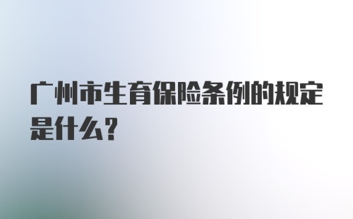 广州市生育保险条例的规定是什么？