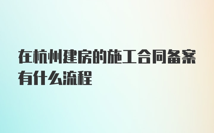 在杭州建房的施工合同备案有什么流程