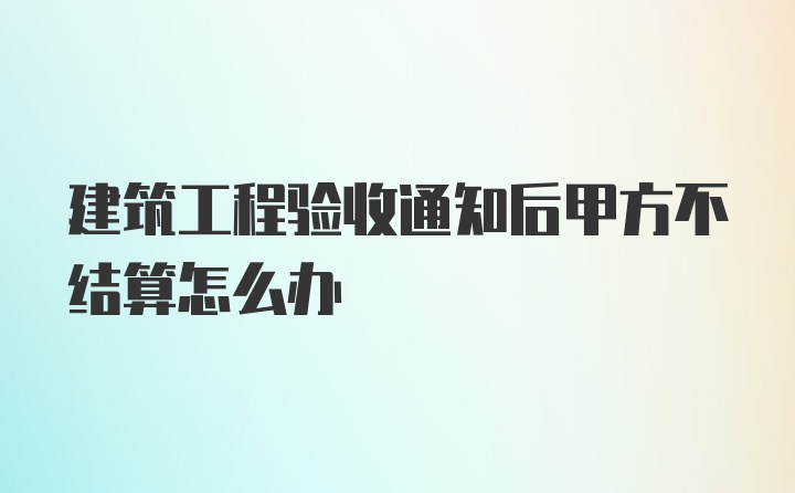 建筑工程验收通知后甲方不结算怎么办