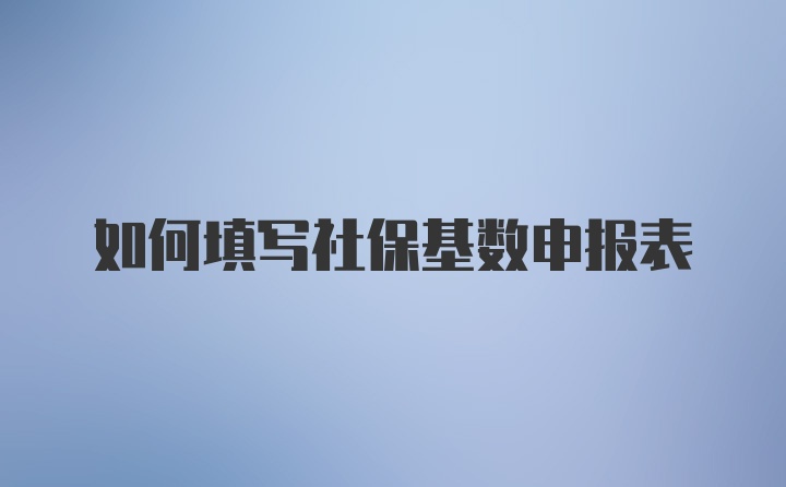 如何填写社保基数申报表