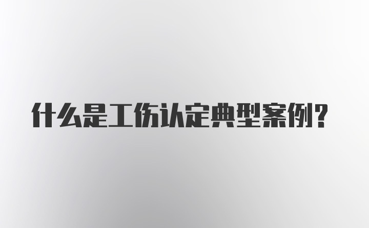 什么是工伤认定典型案例?