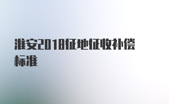 淮安2018征地征收补偿标准