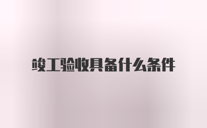 竣工验收具备什么条件