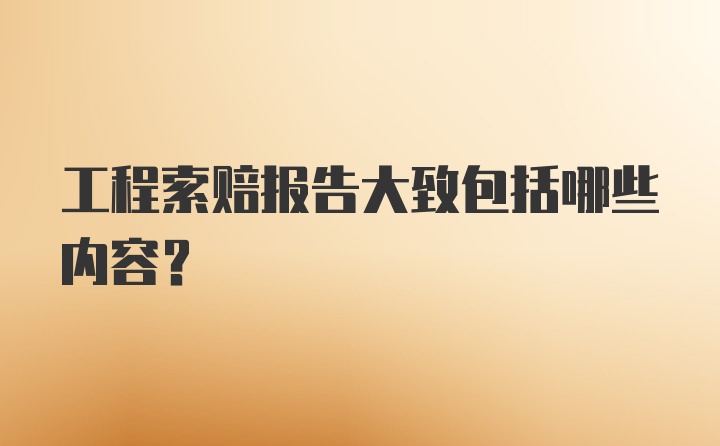 工程索赔报告大致包括哪些内容？