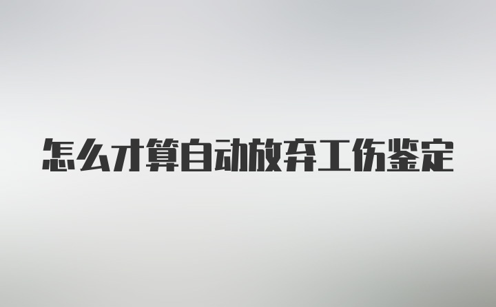 怎么才算自动放弃工伤鉴定