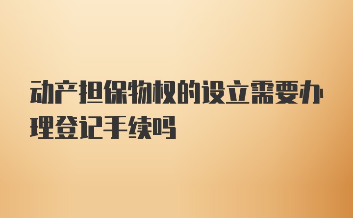 动产担保物权的设立需要办理登记手续吗