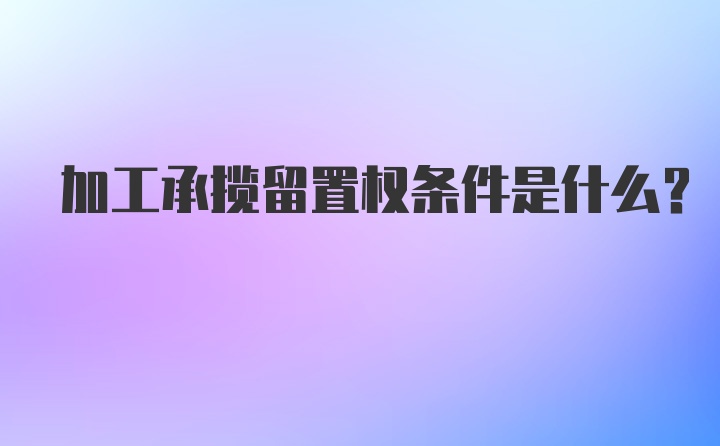 加工承揽留置权条件是什么？