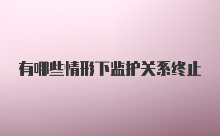 有哪些情形下监护关系终止