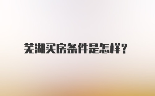 芜湖买房条件是怎样？