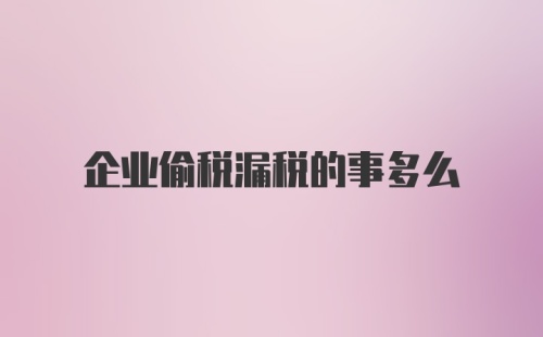 企业偷税漏税的事多么