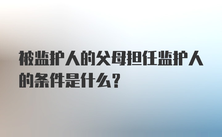 被监护人的父母担任监护人的条件是什么？