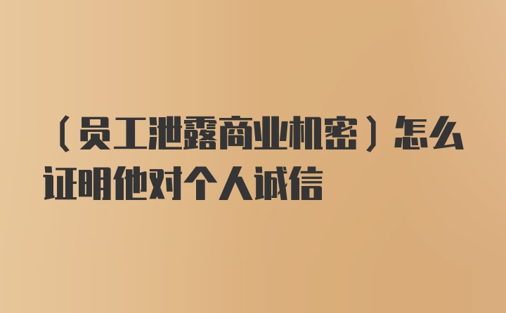 （员工泄露商业机密）怎么证明他对个人诚信