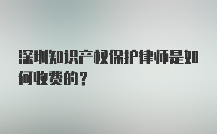 深圳知识产权保护律师是如何收费的？