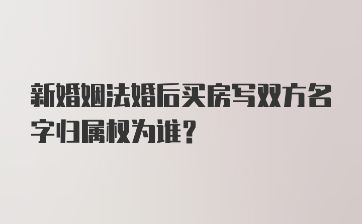 新婚姻法婚后买房写双方名字归属权为谁?