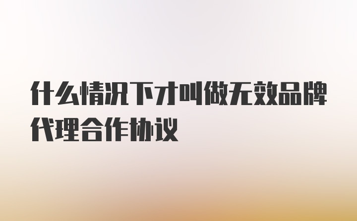 什么情况下才叫做无效品牌代理合作协议