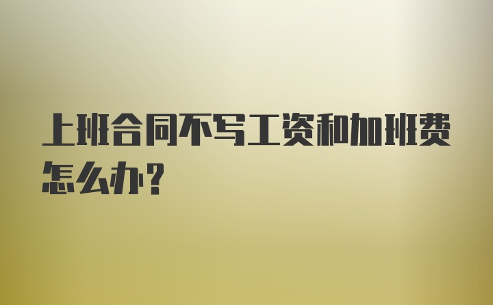 上班合同不写工资和加班费怎么办？