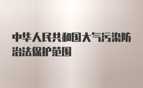 中华人民共和国大气污染防治法保护范围