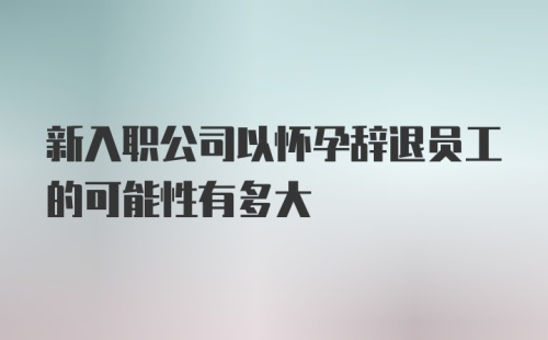 新入职公司以怀孕辞退员工的可能性有多大