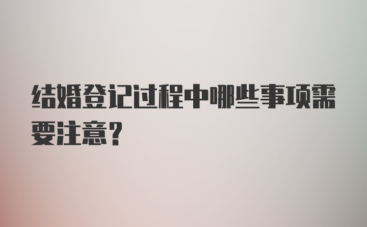 结婚登记过程中哪些事项需要注意？