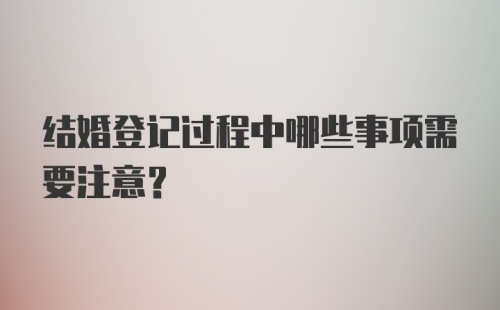 结婚登记过程中哪些事项需要注意？