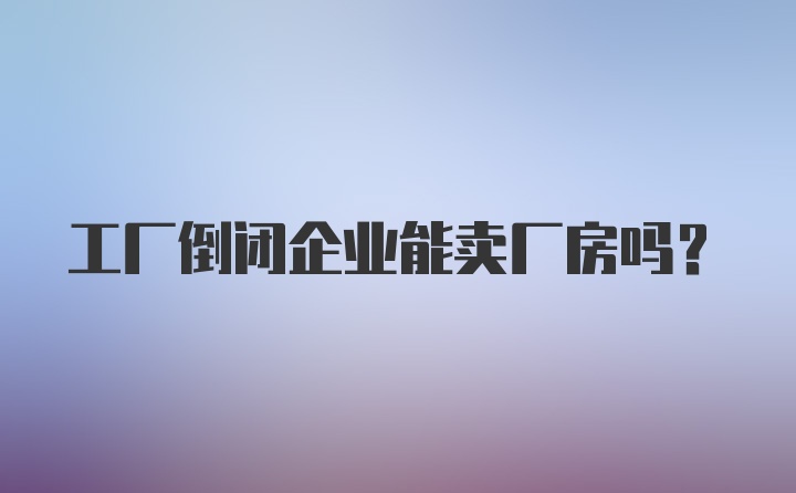 工厂倒闭企业能卖厂房吗?