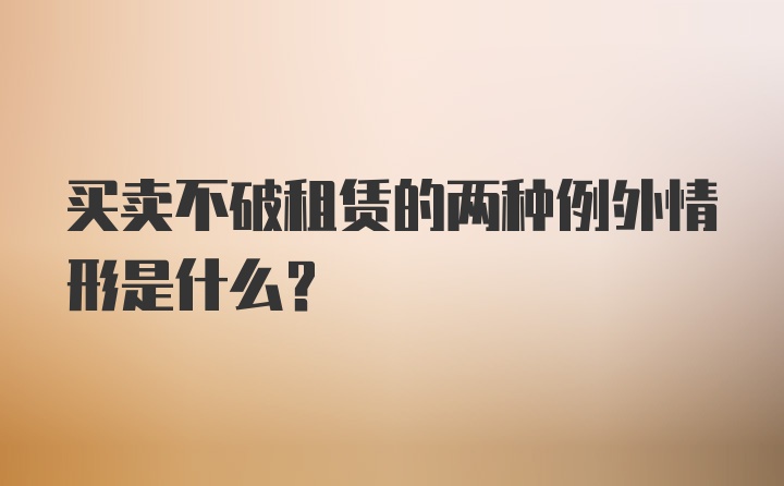 买卖不破租赁的两种例外情形是什么?