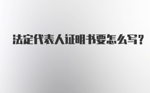 法定代表人证明书要怎么写?