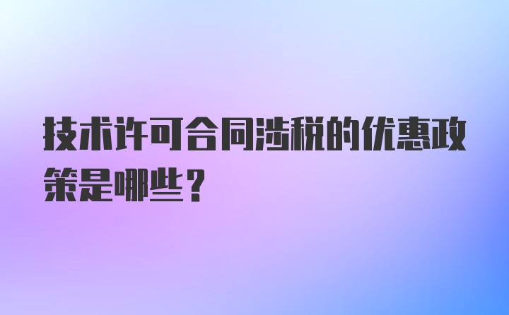 技术许可合同涉税的优惠政策是哪些？