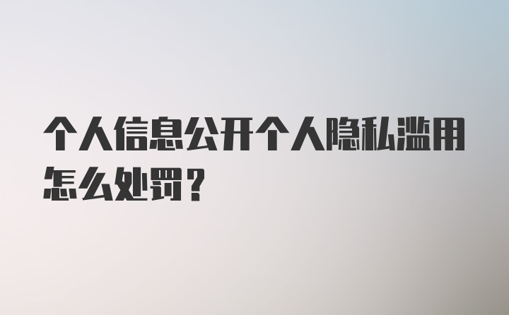 个人信息公开个人隐私滥用怎么处罚？