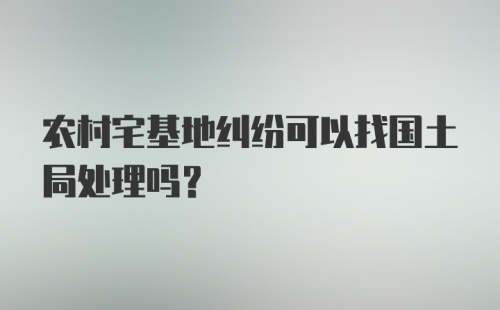 农村宅基地纠纷可以找国土局处理吗？